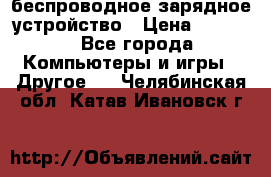 беспроводное зарядное устройство › Цена ­ 2 190 - Все города Компьютеры и игры » Другое   . Челябинская обл.,Катав-Ивановск г.